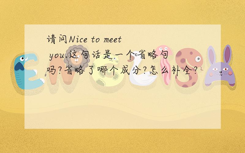 请问Nice to meet you.这句话是一个省略句吗?省略了哪个成分?怎么补全?