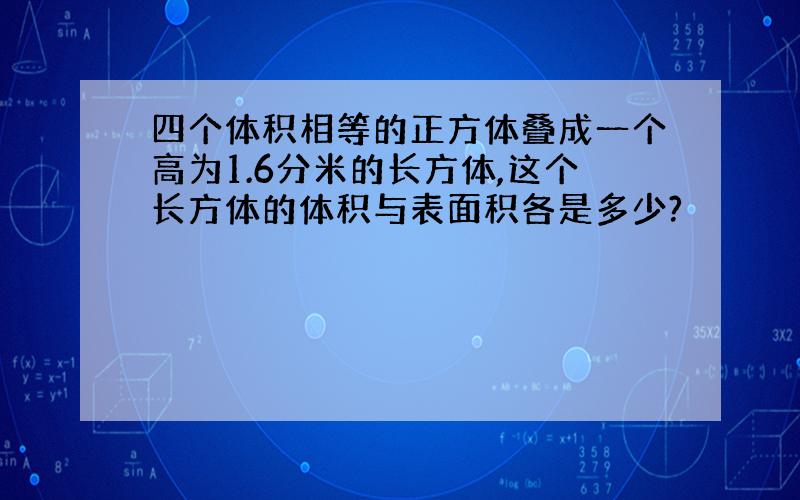 四个体积相等的正方体叠成一个高为1.6分米的长方体,这个长方体的体积与表面积各是多少?