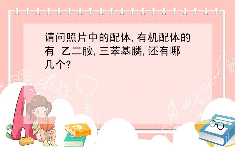 请问照片中的配体,有机配体的有 乙二胺,三苯基膦,还有哪几个?