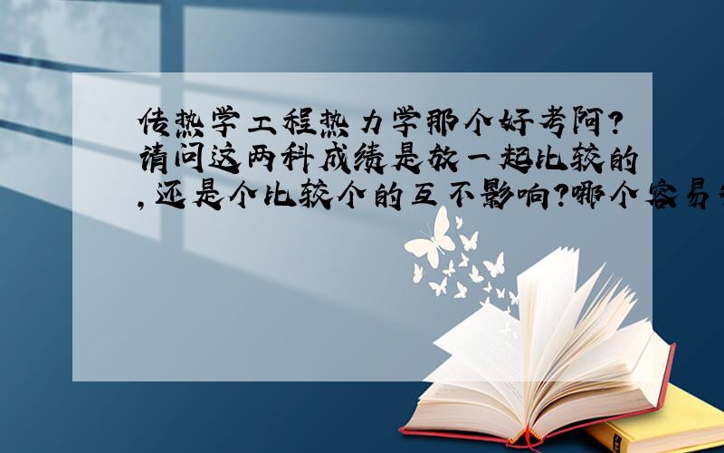 传热学工程热力学那个好考阿?请问这两科成绩是放一起比较的,还是个比较个的互不影响?哪个容易得高分阿