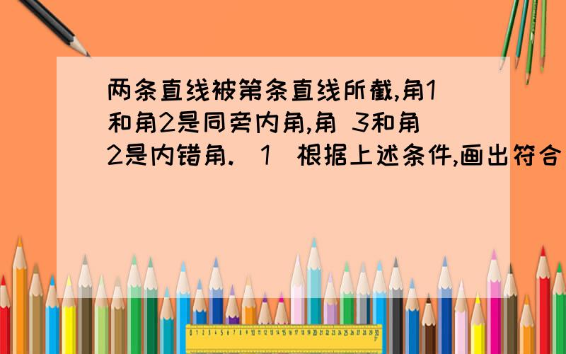 两条直线被第条直线所截,角1和角2是同旁内角,角 3和角2是内错角.（1）根据上述条件,画出符合