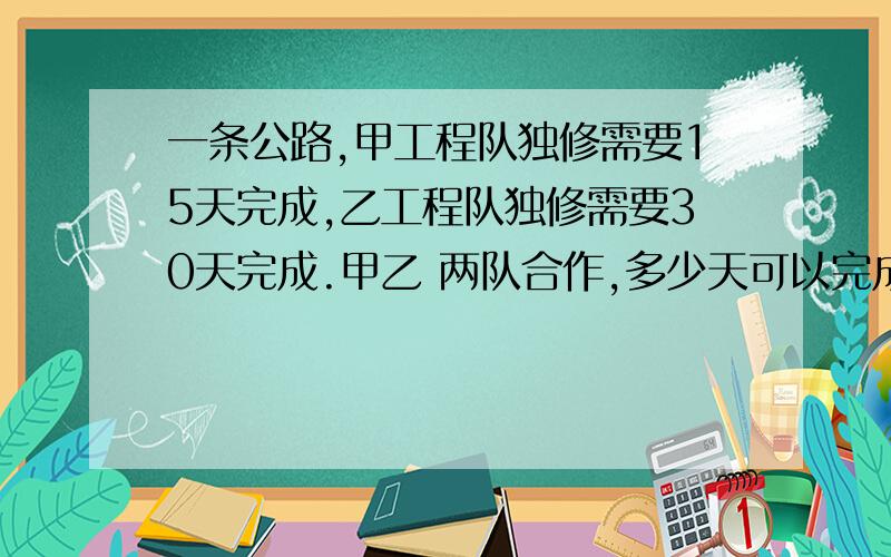 一条公路,甲工程队独修需要15天完成,乙工程队独修需要30天完成.甲乙 两队合作,多少天可以完成