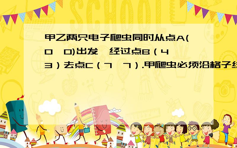 甲乙两只电子爬虫同时从点A(0,0)出发,经过点B（4,3）去点C（7,7）.甲爬虫必须沿格子线爬,它最少要爬140厘米