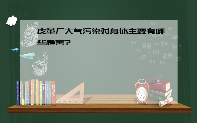 皮革厂大气污染对身体主要有哪些危害?