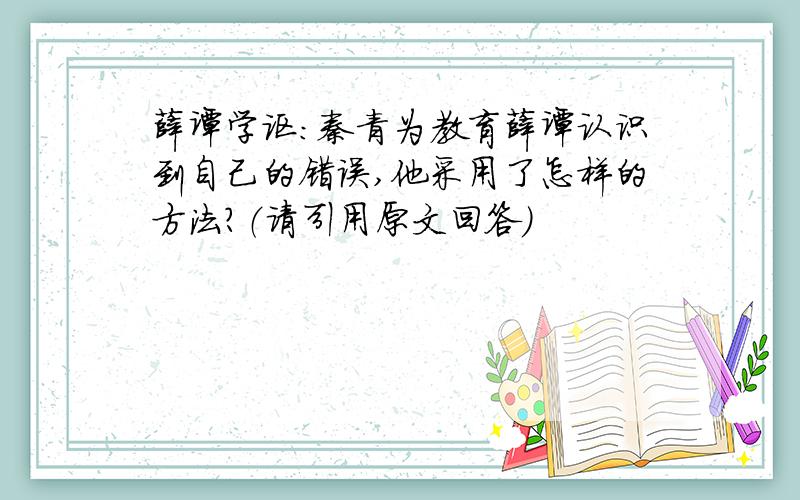 薛谭学讴:秦青为教育薛谭认识到自己的错误,他采用了怎样的方法?（请引用原文回答）