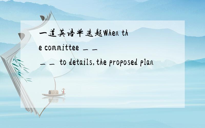 一道英语单选题When the committee ____ to details,the proposed plan