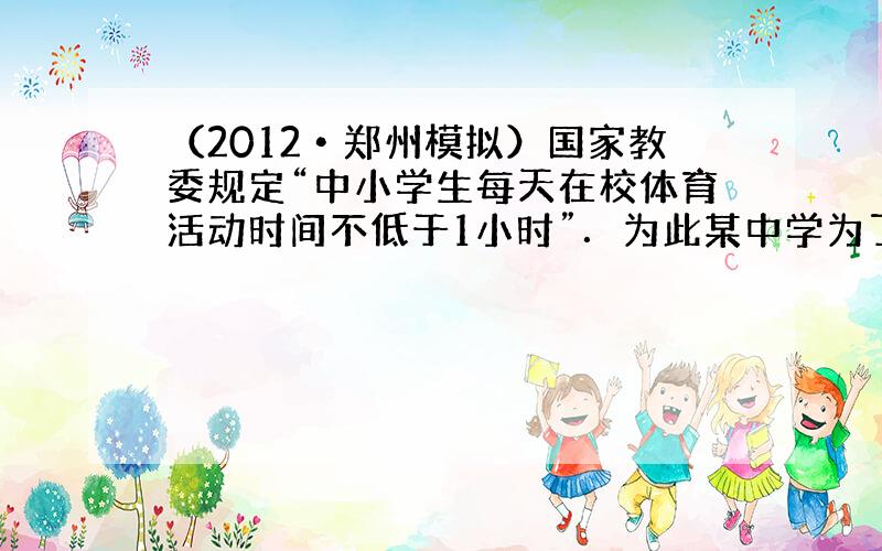 （2012•郑州模拟）国家教委规定“中小学生每天在校体育活动时间不低于1小时”．为此某中学为了了解学生体育活动情况，随机