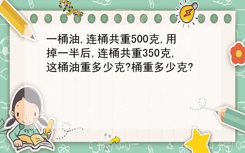 一桶油,连桶共重500克,用掉一半后,连桶共重350克,这桶油重多少克?桶重多少克?