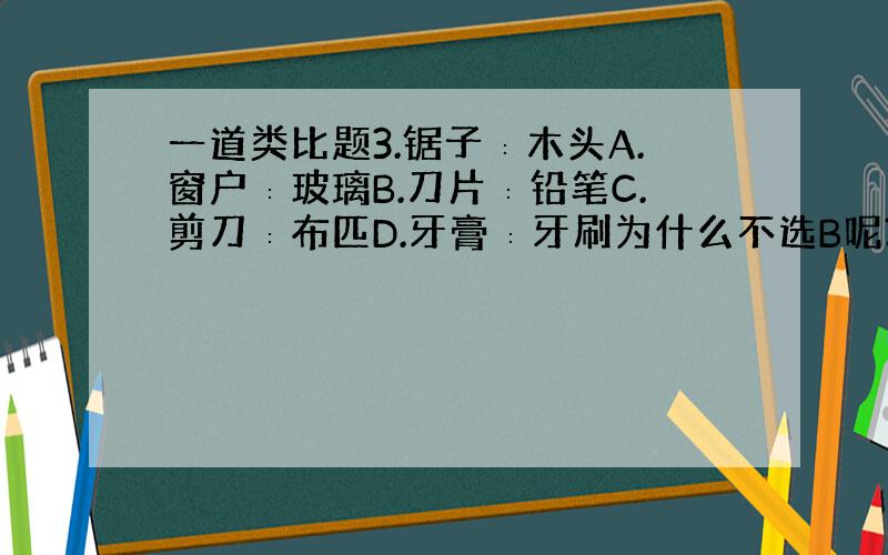 一道类比题3.锯子∶木头A.窗户∶玻璃B.刀片∶铅笔C.剪刀∶布匹D.牙膏∶牙刷为什么不选B呢?