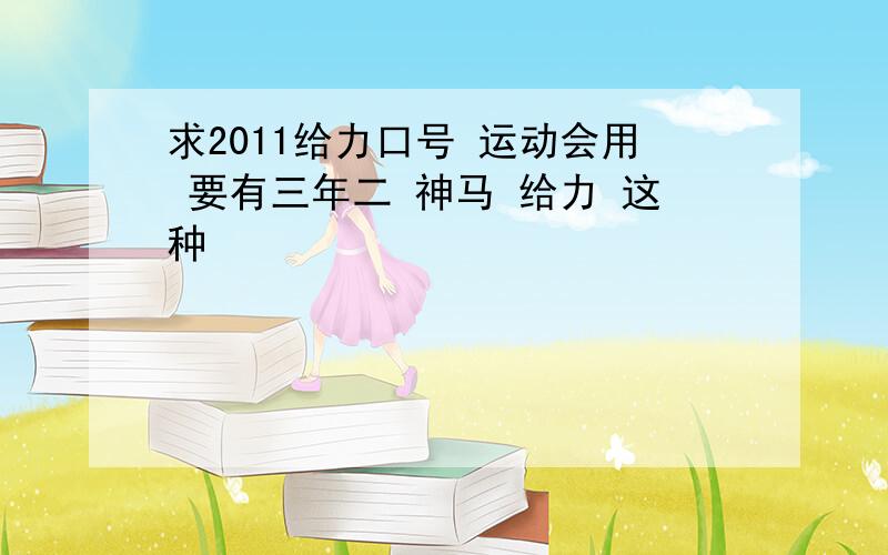 求2011给力口号 运动会用 要有三年二 神马 给力 这种