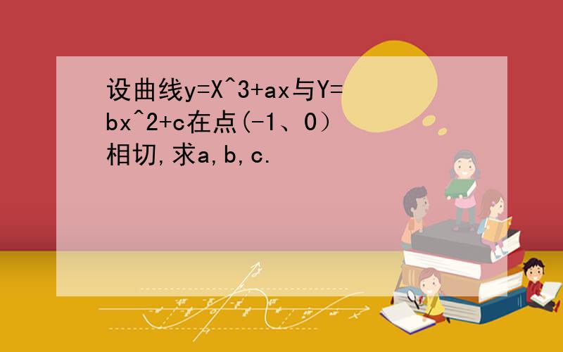 设曲线y=X^3+ax与Y=bx^2+c在点(-1、0）相切,求a,b,c.