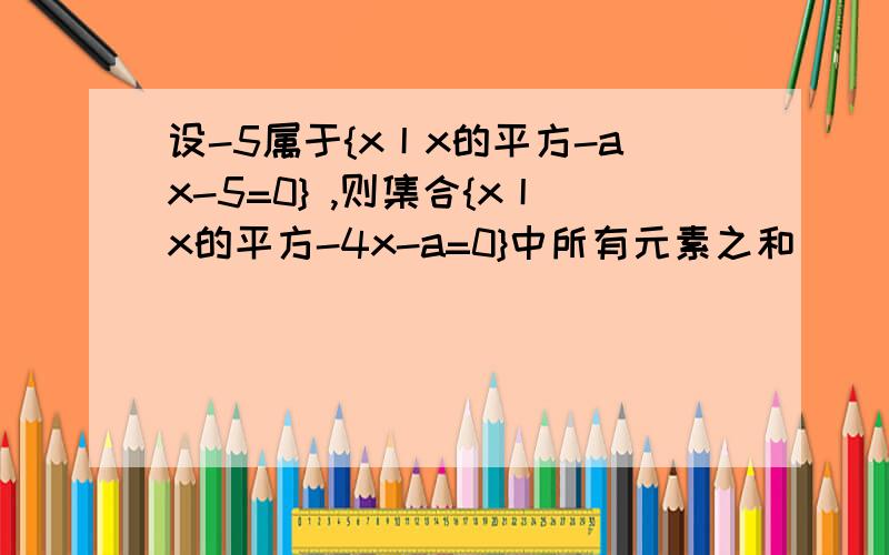 设-5属于{x丨x的平方-ax-5=0} ,则集合{x丨x的平方-4x-a=0}中所有元素之和