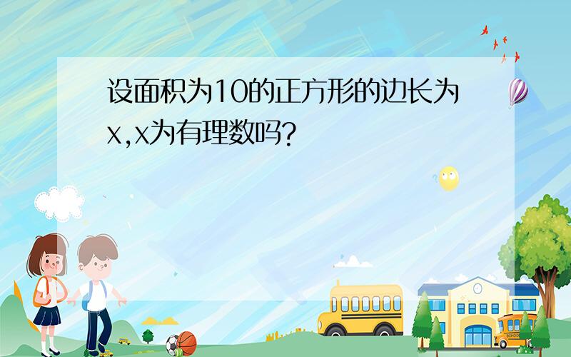 设面积为10的正方形的边长为x,x为有理数吗?