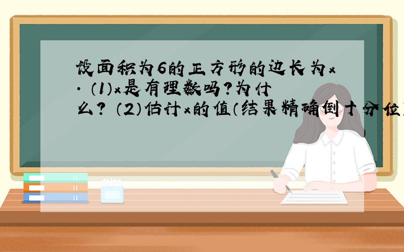 设面积为6的正方形的边长为x. （1）x是有理数吗?为什么? （2）估计x的值（结果精确倒十分位）