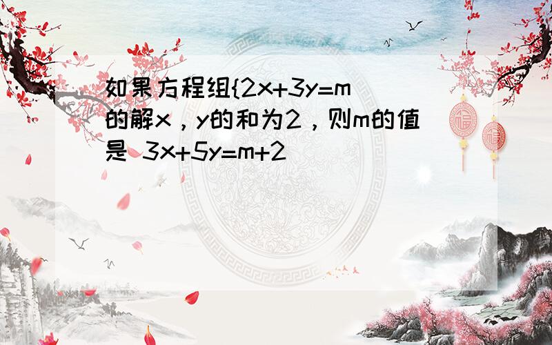 如果方程组{2x+3y=m 的解x，y的和为2，则m的值是 3x+5y=m+2