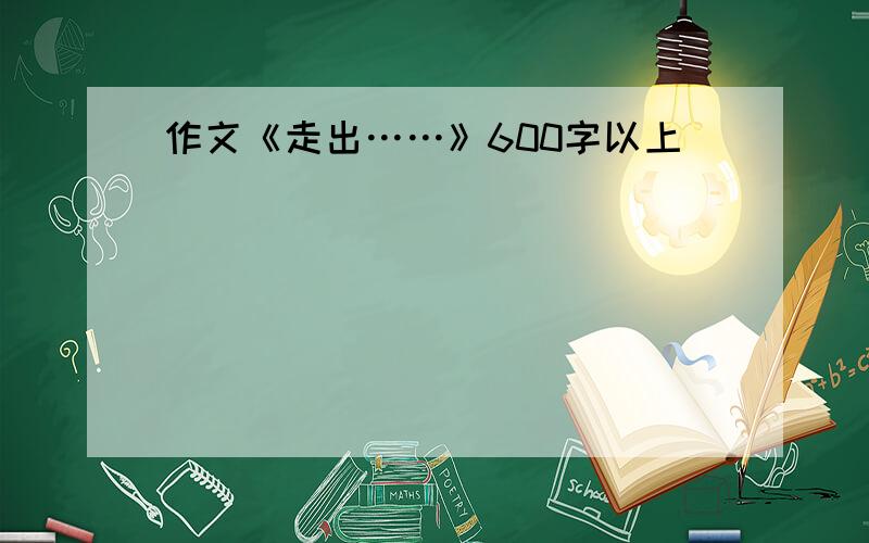 作文《走出……》600字以上