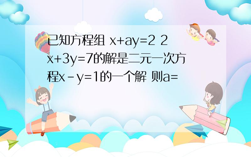 已知方程组 x+ay=2 2x+3y=7的解是二元一次方程x-y=1的一个解 则a=