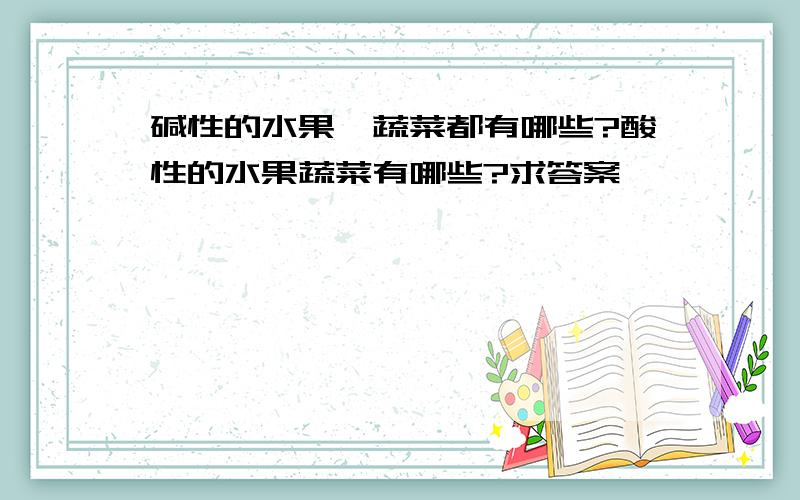 碱性的水果、蔬菜都有哪些?酸性的水果蔬菜有哪些?求答案