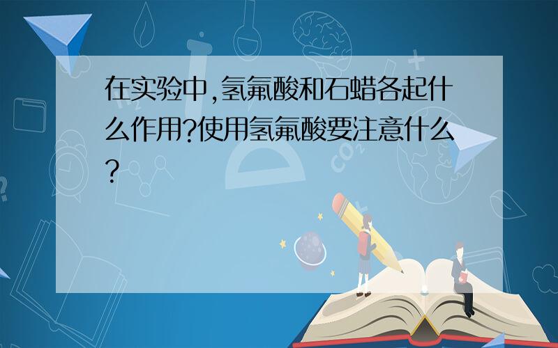 在实验中,氢氟酸和石蜡各起什么作用?使用氢氟酸要注意什么?