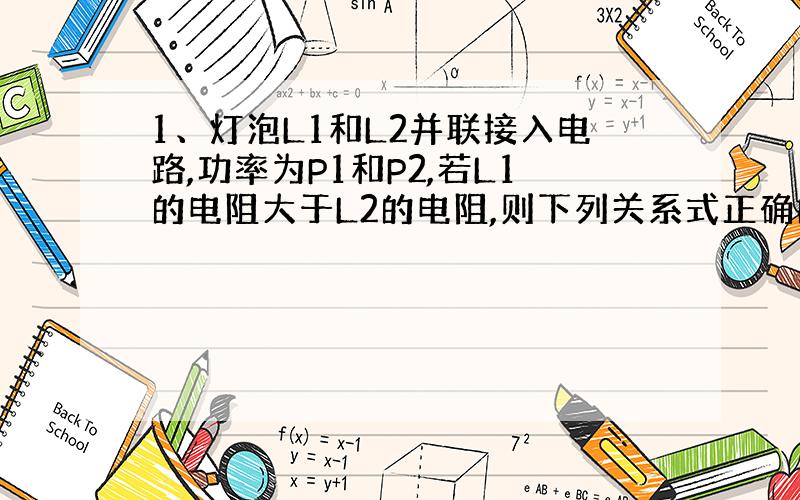 1、灯泡L1和L2并联接入电路,功率为P1和P2,若L1的电阻大于L2的电阻,则下列关系式正确的是（）