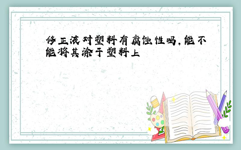 修正液对塑料有腐蚀性吗,能不能将其涂于塑料上