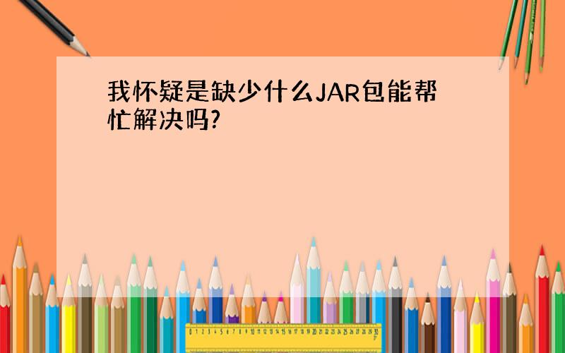 我怀疑是缺少什么JAR包能帮忙解决吗?