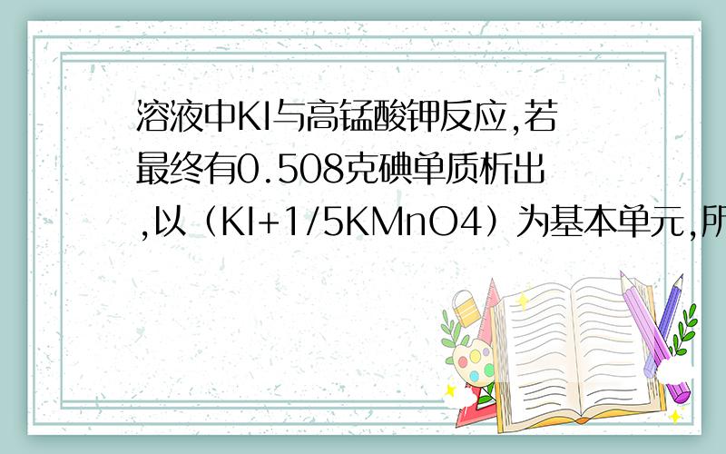 溶液中KI与高锰酸钾反应,若最终有0.508克碘单质析出,以（KI+1/5KMnO4）为基本单元,所消耗的反应物的物质的