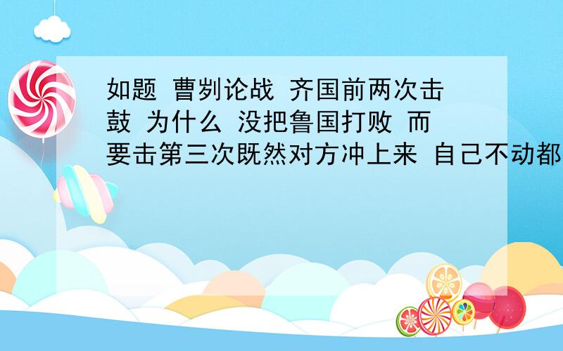 如题 曹刿论战 齐国前两次击鼓 为什么 没把鲁国打败 而要击第三次既然对方冲上来 自己不动都打不过鲁国 那还等什么三次