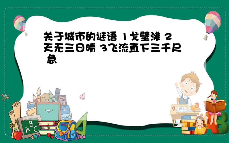 关于城市的谜语 1戈壁滩 2天无三日晴 3飞流直下三千尺 急