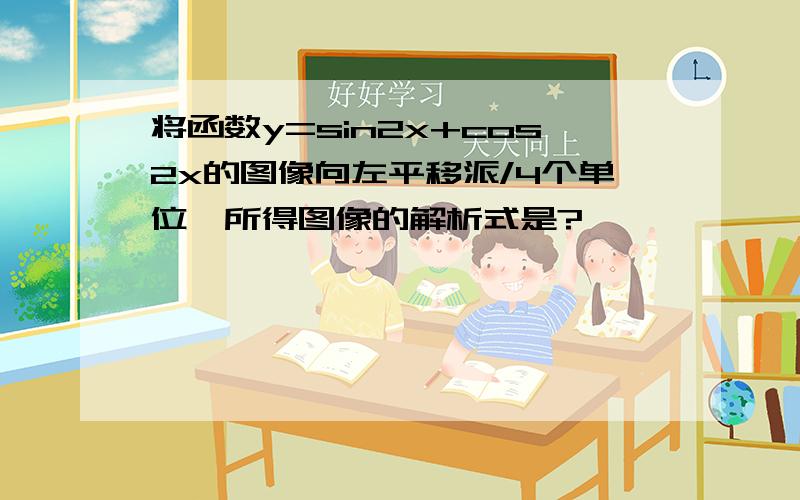 将函数y=sin2x+cos2x的图像向左平移派/4个单位,所得图像的解析式是?