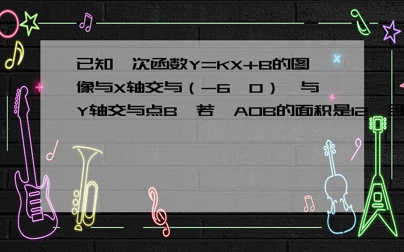 已知一次函数Y=KX+B的图像与X轴交与（-6,0）,与Y轴交与点B,若△AOB的面积是12,且Y随X的增大的增大而减小