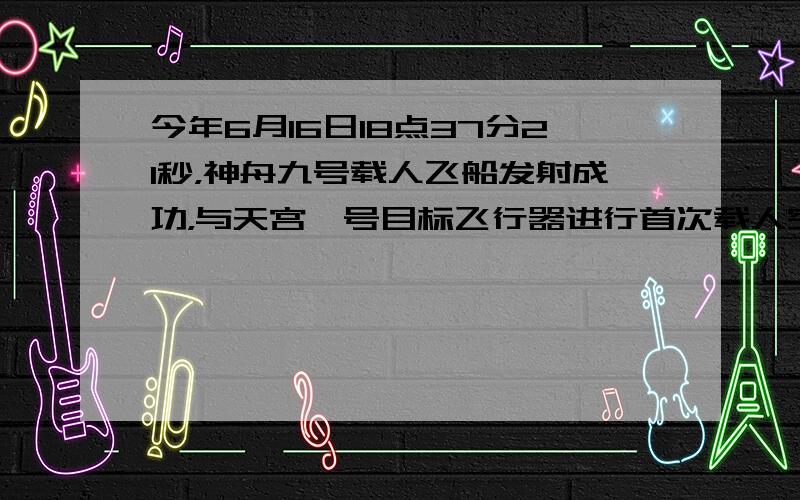 今年6月16日18点37分21秒，神舟九号载人飞船发射成功，与天宫一号目标飞行器进行首次载人空间交会手控对接，使中国的探