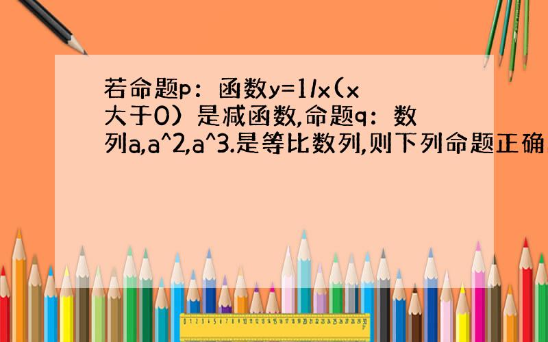 若命题p：函数y=1/x(x大于0）是减函数,命题q：数列a,a^2,a^3.是等比数列,则下列命题正确的是 非p V