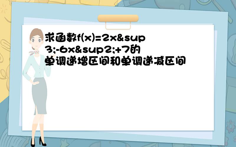 求函数f(x)=2x³-6x²+7的单调递增区间和单调递减区间