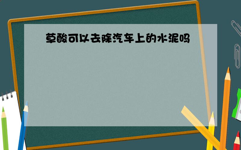 草酸可以去除汽车上的水泥吗