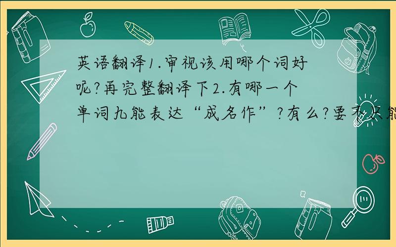 英语翻译1.审视该用哪个词好呢?再完整翻译下2.有哪一个单词九能表达“成名作”?有么?要不只能直译了···成名作，应是这