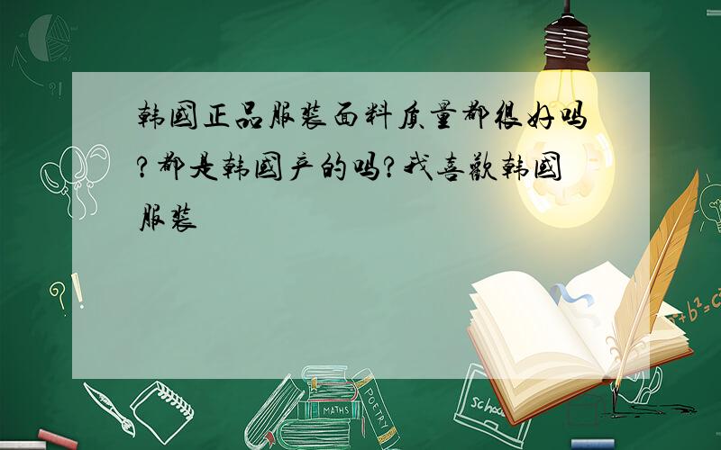 韩国正品服装面料质量都很好吗?都是韩国产的吗?我喜欢韩国服装