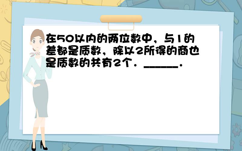 在50以内的两位数中，与1的差都是质数，除以2所得的商也是质数的共有2个．______．