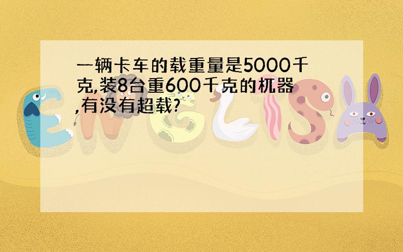 一辆卡车的载重量是5000千克,装8台重600千克的杌器,有没有超载?