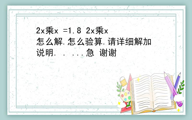 2x乘x =1.8 2x乘x怎么解.怎么验算.请详细解加说明. . ...急 谢谢