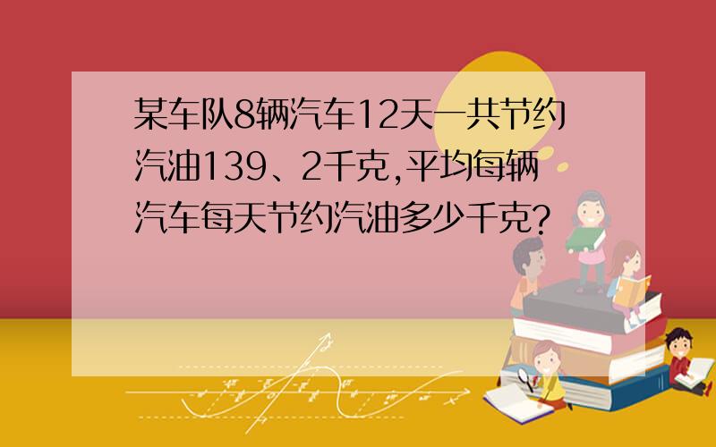 某车队8辆汽车12天一共节约汽油139、2千克,平均每辆汽车每天节约汽油多少千克?