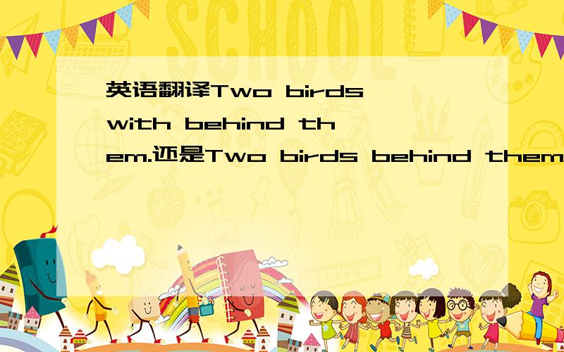 英语翻译Two birds with behind them.还是Two birds behind them.