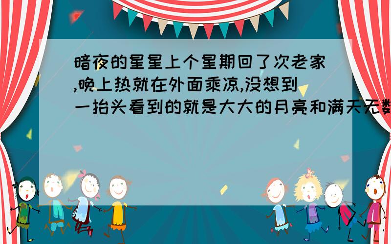 暗夜的星星上个星期回了次老家,晚上热就在外面乘凉,没想到一抬头看到的就是大大的月亮和满天无数的星星,感觉好舒服喔!为什么