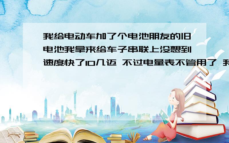 我给电动车加了个电池朋友的旧电池我拿来给车子串联上没想到速度快了10几迈 不过电量表不管用了 我骑出去转了一大圈回来 回