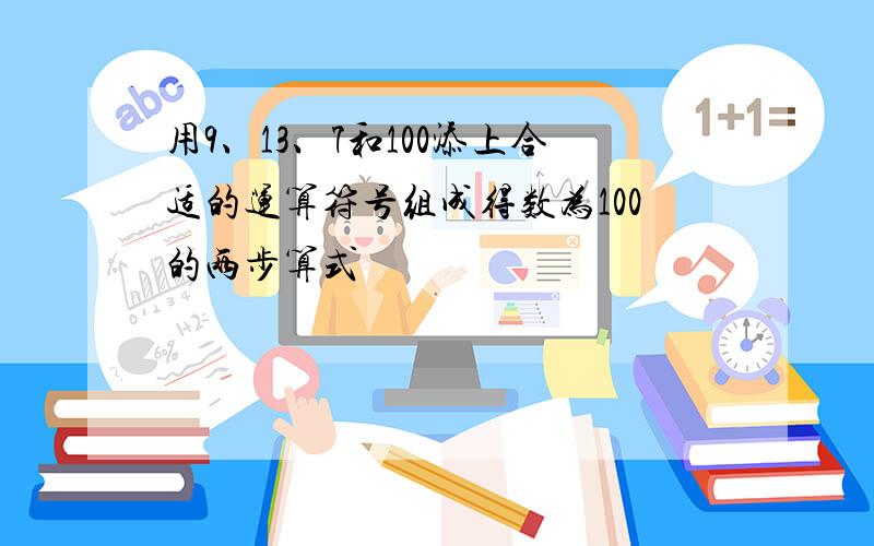 用9、13、7和100添上合适的运算符号组成得数为100的两步算式