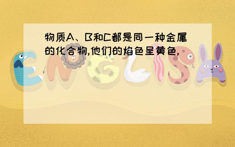 物质A、B和C都是同一种金属的化合物,他们的焰色呈黄色,