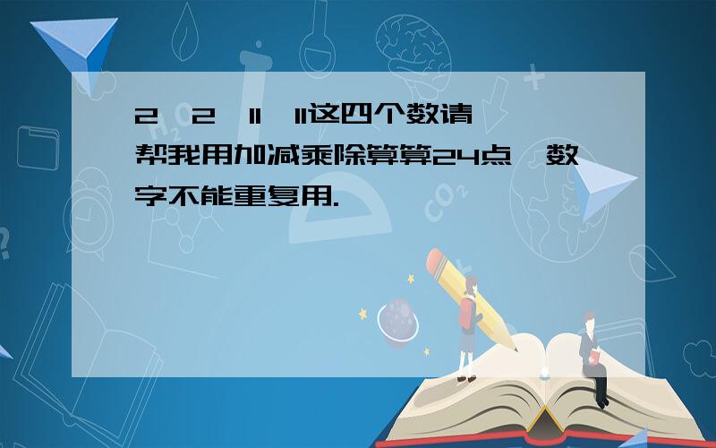 2,2,11,11这四个数请帮我用加减乘除算算24点,数字不能重复用.