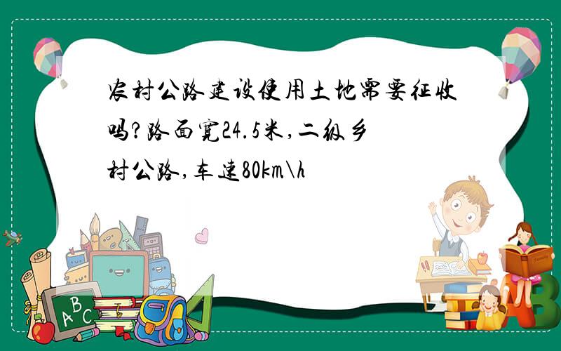 农村公路建设使用土地需要征收吗?路面宽24.5米,二级乡村公路,车速80km\h