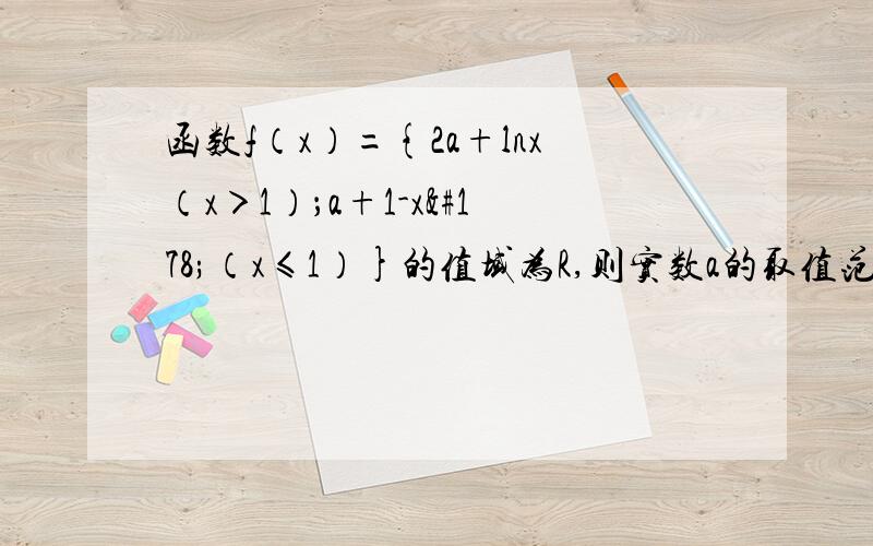 函数f（x）={2a+lnx（x＞1）；a+1-x²（x≤1）}的值域为R,则实数a的取值范围是（ ）求详解,