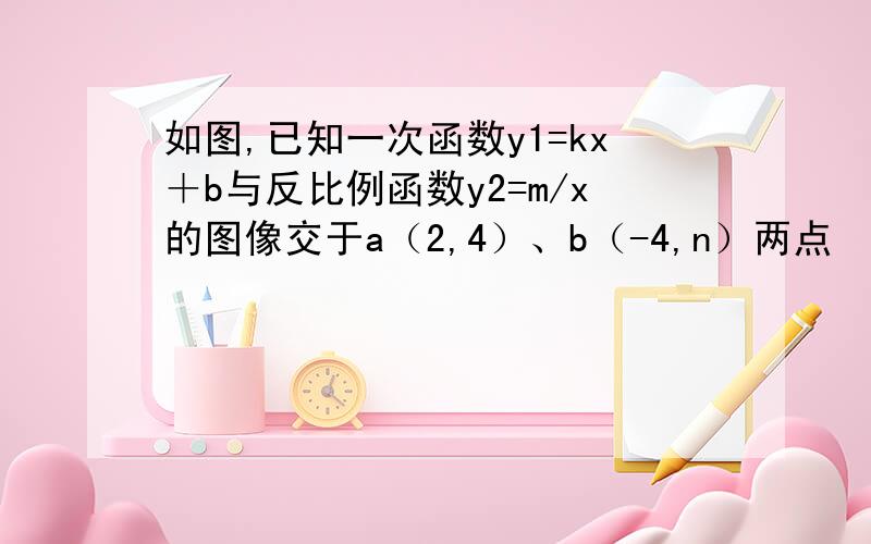 如图,已知一次函数y1=kx＋b与反比例函数y2=m/x的图像交于a（2,4）、b（-4,n）两点